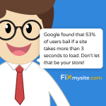 Google found that 53% of users bail if a site takes more than 3 seconds to load. Don't let that be your store!